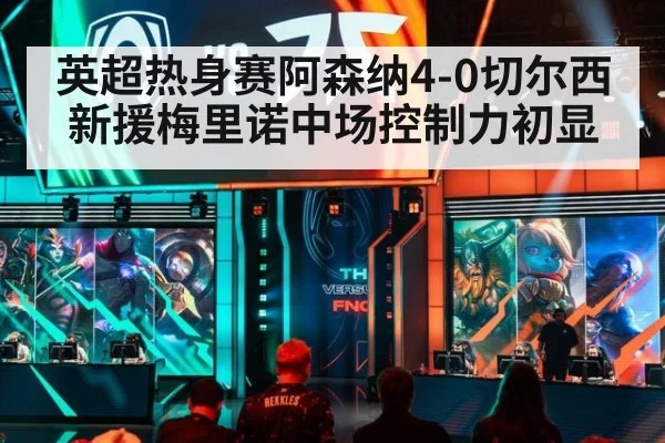 英超热身赛阿森纳4-0切尔西新援梅里诺中场控制力初显