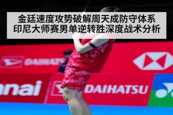 金廷速度攻势破解周天成防守体系 印尼大师赛男单逆转胜深度战术分析