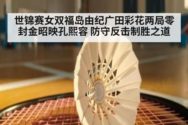 世锦赛女双福岛由纪广田彩花两局零封金昭映孔熙容 防守反击制胜之道