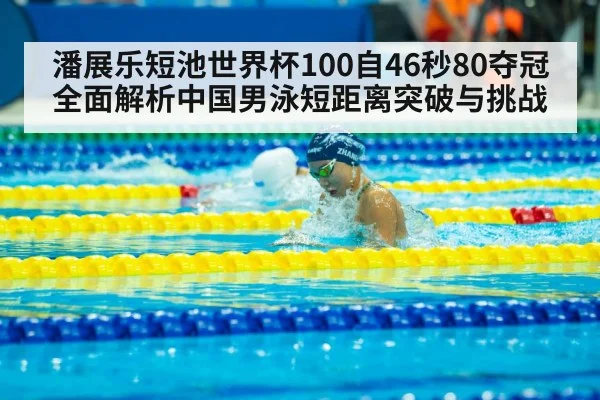 潘展乐短池世界杯100自46秒80夺冠 全面解析中国男泳短距离突破与挑战