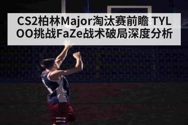CS2柏林Major淘汰赛前瞻 TYLOO挑战FaZe战术破局深度分析