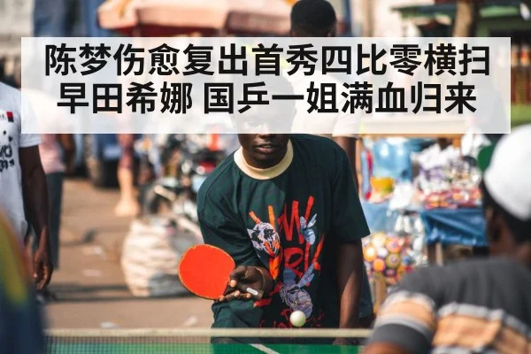 陈梦伤愈复出首秀四比零横扫早田希娜 国乒一姐满血归来