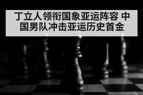 丁立人领衔国象亚运阵容 中国男队冲击亚运历史首金