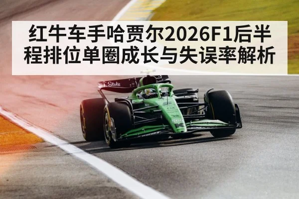 红牛车手哈贾尔2026F1后半程排位单圈成长与失误率解析