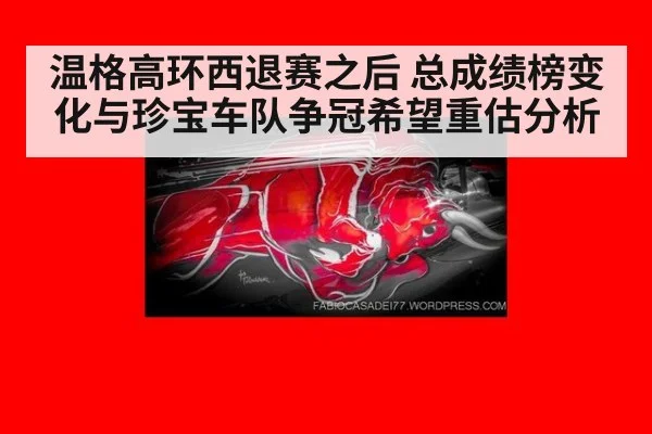 温格高环西退赛之后 总成绩榜变化与珍宝车队争冠希望重估分析