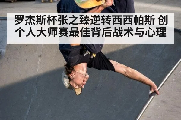 罗杰斯杯张之臻逆转西西帕斯 创个人大师赛最佳背后战术与心理