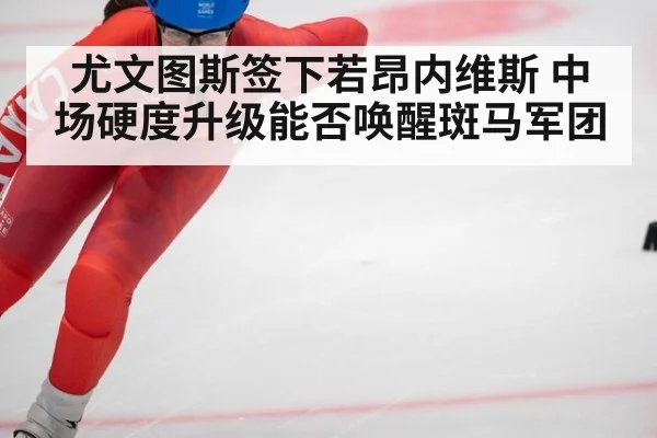 尤文图斯签下若昂内维斯 中场硬度升级能否唤醒斑马军团