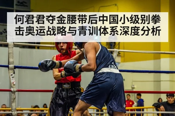何君君夺金腰带后中国小级别拳击奥运战略与青训体系深度分析