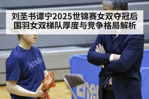 刘圣书谭宁2025世锦赛女双夺冠后国羽女双梯队厚度与竞争格局解析